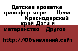 Детская кроватка, трансфер мере.  › Цена ­ 8 000 - Краснодарский край Дети и материнство » Другое   